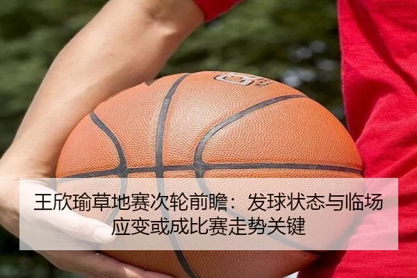 王欣瑜草地赛次轮前瞻：发球状态与临场应变或成比赛走势关键 - aiyouxi